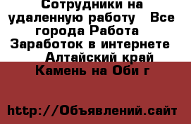 Сотрудники на удаленную работу - Все города Работа » Заработок в интернете   . Алтайский край,Камень-на-Оби г.